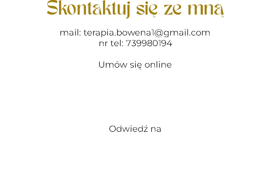 Skontaktuj się ze mną mail: terapia.bowena1@gmail.com
nr tel: 739980194 Umów się online Odwiedź na 